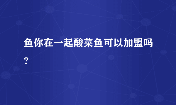 鱼你在一起酸菜鱼可以加盟吗？