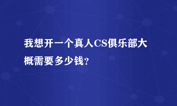 我想开一个真人CS俱乐部大概需要多少钱？