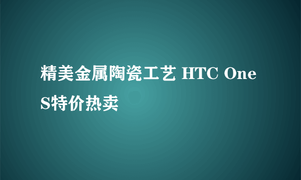 精美金属陶瓷工艺 HTC One S特价热卖