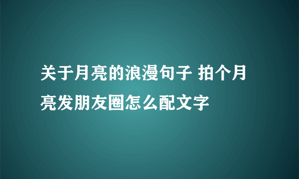 关于月亮的浪漫句子 拍个月亮发朋友圈怎么配文字