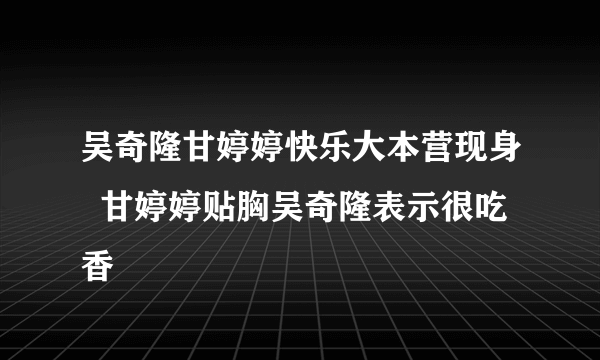 吴奇隆甘婷婷快乐大本营现身  甘婷婷贴胸吴奇隆表示很吃香