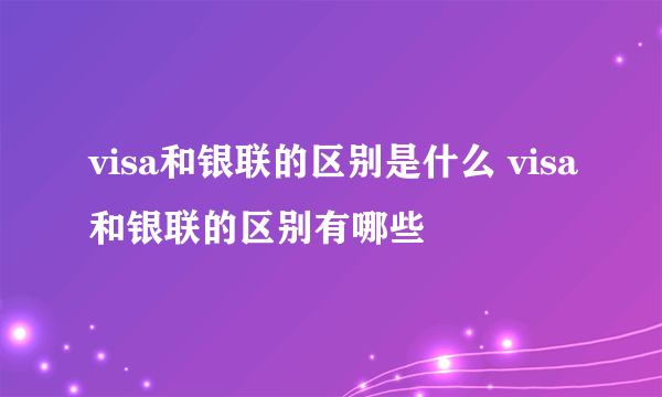 visa和银联的区别是什么 visa和银联的区别有哪些