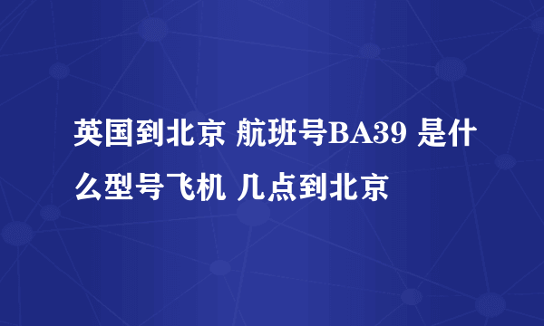 英国到北京 航班号BA39 是什么型号飞机 几点到北京