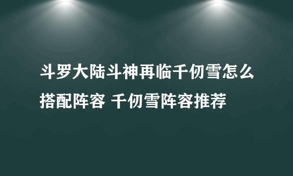 斗罗大陆斗神再临千仞雪怎么搭配阵容 千仞雪阵容推荐