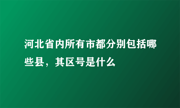 河北省内所有市都分别包括哪些县，其区号是什么