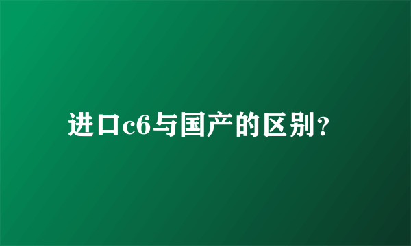 进口c6与国产的区别？