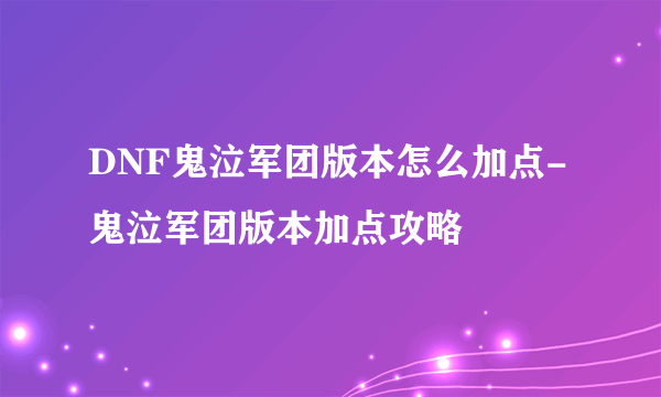 DNF鬼泣军团版本怎么加点-鬼泣军团版本加点攻略