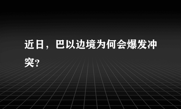 近日，巴以边境为何会爆发冲突？