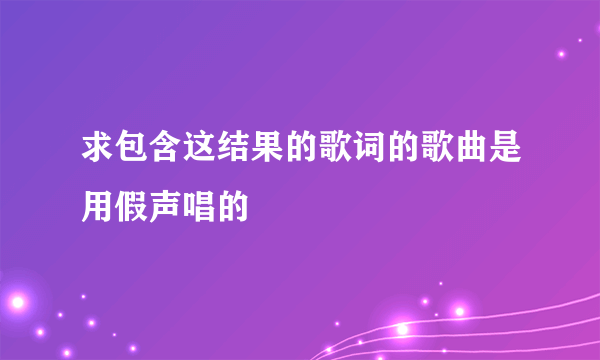 求包含这结果的歌词的歌曲是用假声唱的