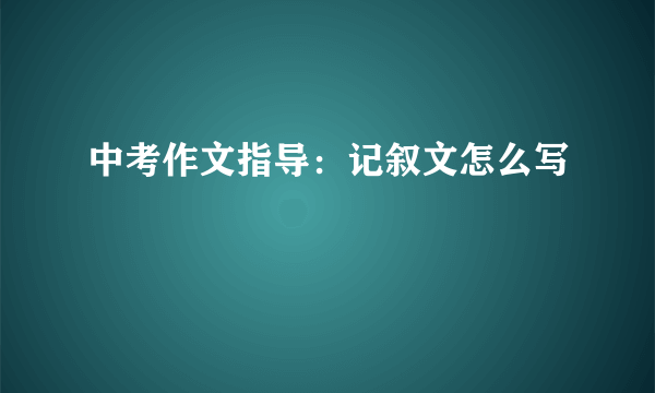 中考作文指导：记叙文怎么写