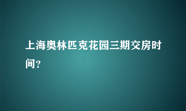 上海奥林匹克花园三期交房时间？