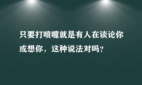 只要打喷嚏就是有人在谈论你或想你，这种说法对吗？