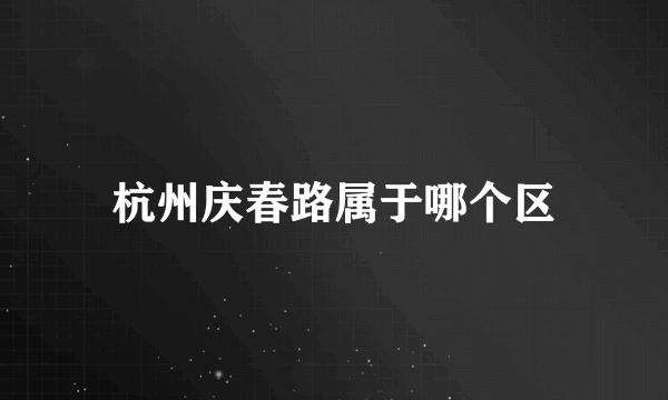 杭州庆春路属于哪个区