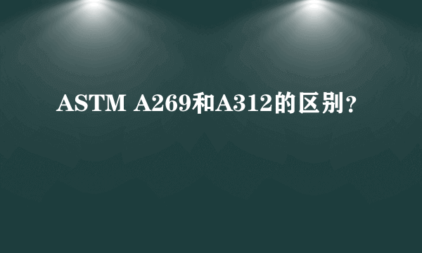 ASTM A269和A312的区别？