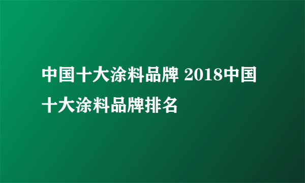 中国十大涂料品牌 2018中国十大涂料品牌排名