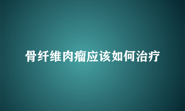 骨纤维肉瘤应该如何治疗