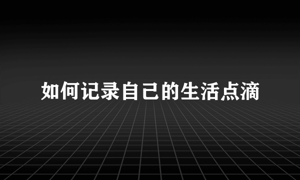 如何记录自己的生活点滴