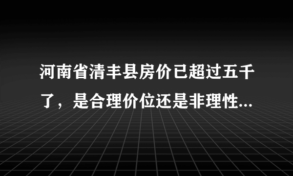 河南省清丰县房价已超过五千了，是合理价位还是非理性的炒作？现在入手合适吗？