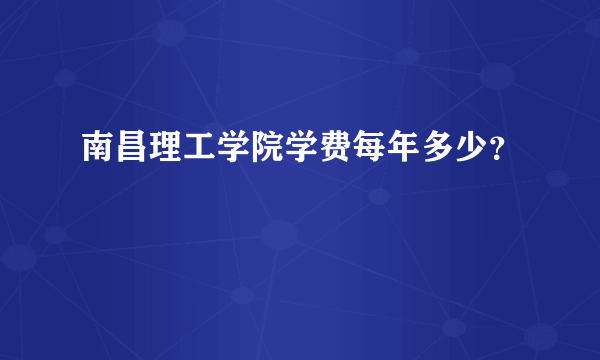 南昌理工学院学费每年多少？