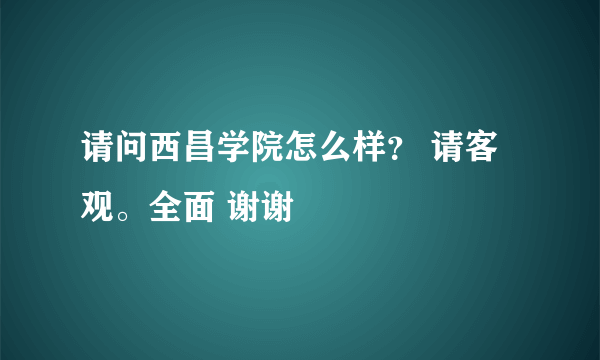 请问西昌学院怎么样？ 请客观。全面 谢谢