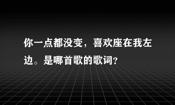 你一点都没变，喜欢座在我左边。是哪首歌的歌词？