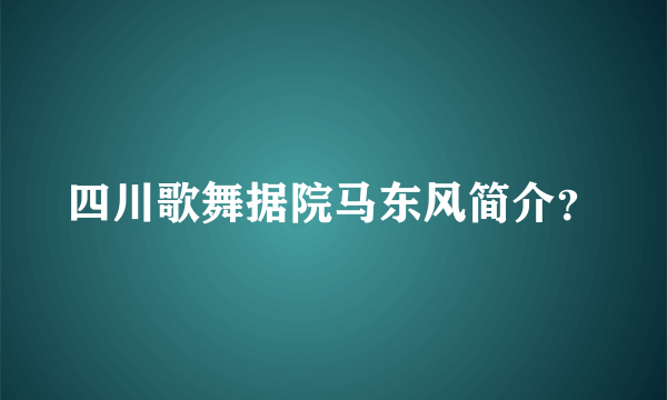 四川歌舞据院马东风简介？