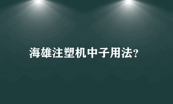 海雄注塑机中子用法？