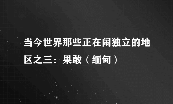 当今世界那些正在闹独立的地区之三：果敢（缅甸）