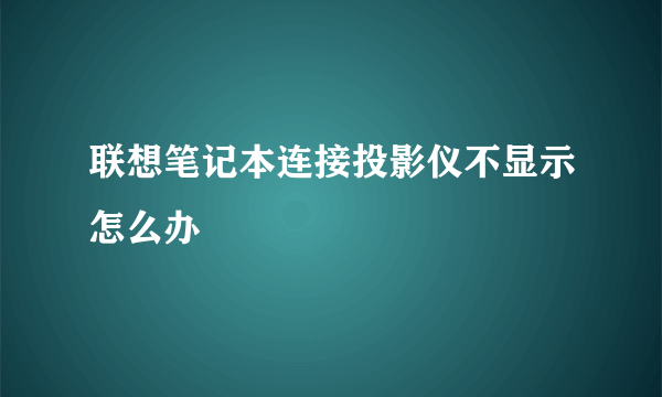 联想笔记本连接投影仪不显示怎么办