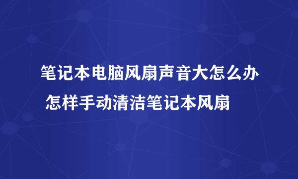 笔记本电脑风扇声音大怎么办 怎样手动清洁笔记本风扇