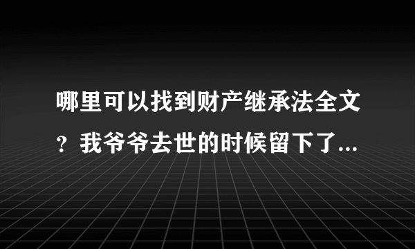 哪里可以找到财产继承法全文？我爷爷去世的时候留下了一些财产，现在他的儿女们为他的财产闹僵了，所以我想问下有没有财产继承法来指导他们分家产？