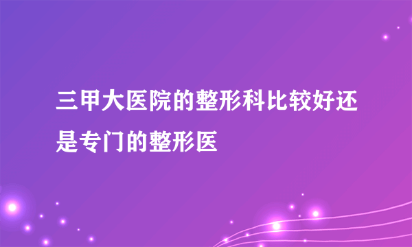 三甲大医院的整形科比较好还是专门的整形医