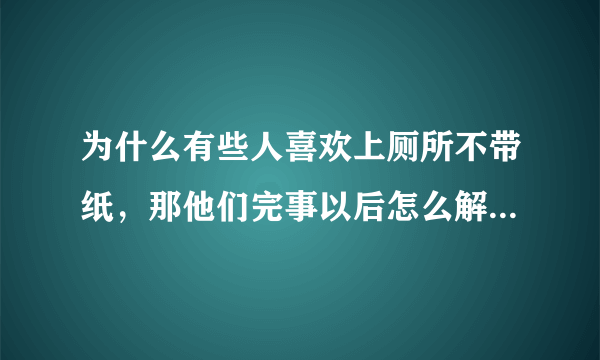 为什么有些人喜欢上厕所不带纸，那他们完事以后怎么解决，是点个外卖到厕所用餐具包里面送的纸吗？