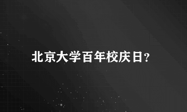 北京大学百年校庆日？