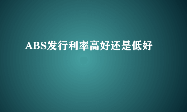 ABS发行利率高好还是低好