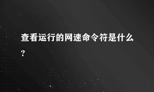 查看运行的网速命令符是什么？