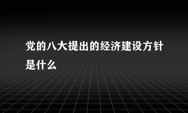 党的八大提出的经济建设方针是什么