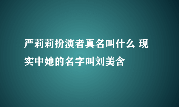 严莉莉扮演者真名叫什么 现实中她的名字叫刘美含