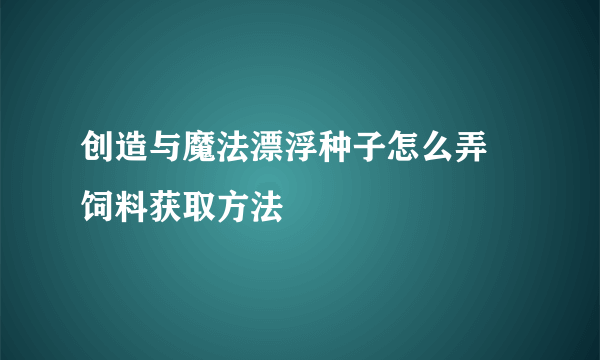 创造与魔法漂浮种子怎么弄 饲料获取方法