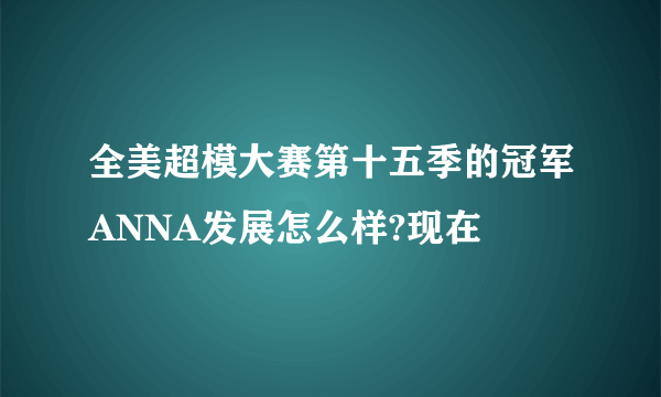 全美超模大赛第十五季的冠军ANNA发展怎么样?现在