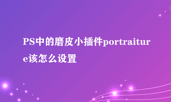 PS中的磨皮小插件portraiture该怎么设置