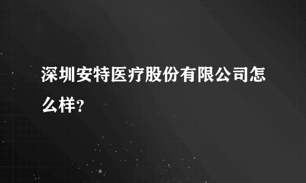 深圳安特医疗股份有限公司怎么样？