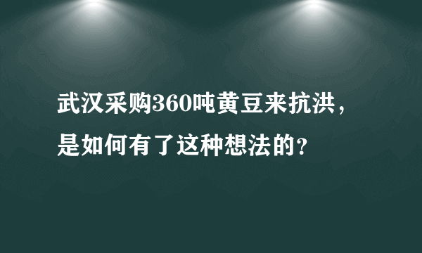 武汉采购360吨黄豆来抗洪，是如何有了这种想法的？