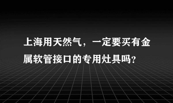 上海用天然气，一定要买有金属软管接口的专用灶具吗？