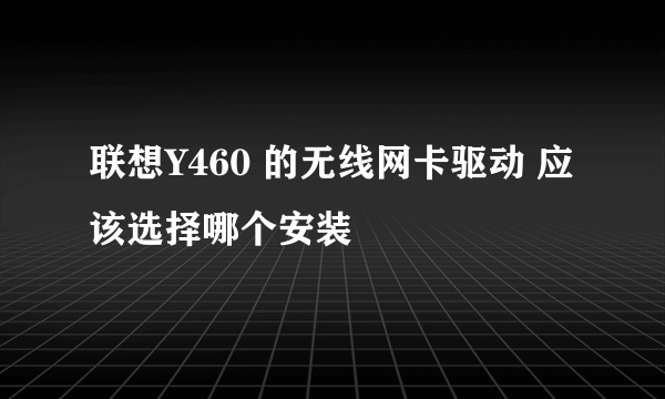 联想Y460 的无线网卡驱动 应该选择哪个安装