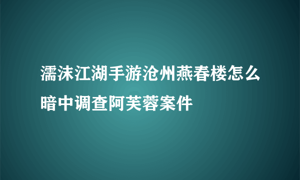 濡沫江湖手游沧州燕春楼怎么暗中调查阿芙蓉案件