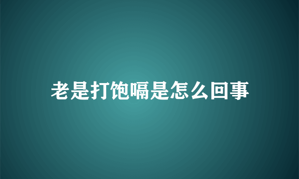 老是打饱嗝是怎么回事