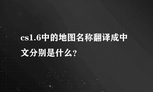 cs1.6中的地图名称翻译成中文分别是什么？