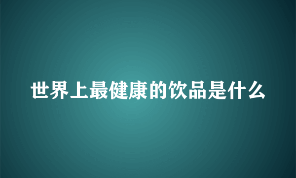 世界上最健康的饮品是什么