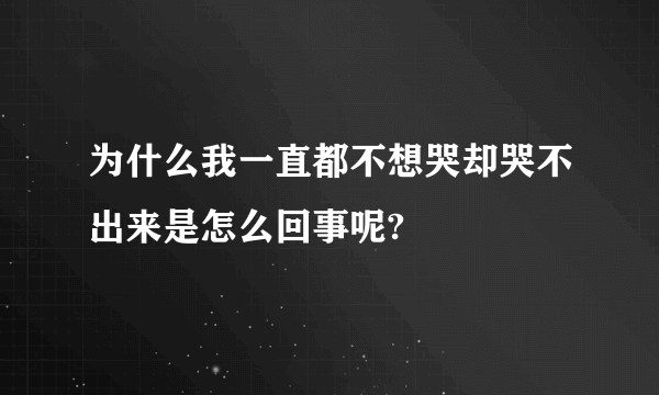 为什么我一直都不想哭却哭不出来是怎么回事呢?